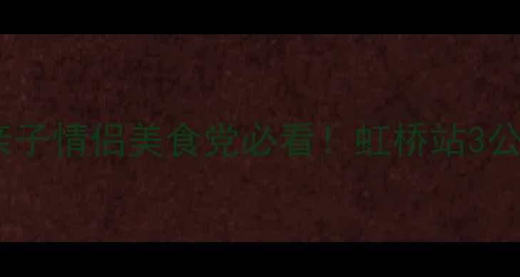 图片 🌟上海虹桥站周边游｜亲子情侣美食党必看！虹桥站3公里内藏着这些宝藏地🚇1