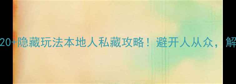东京必去景点TOP20隐藏玩法本地人私藏攻略避开人从众解锁高颜值打卡地