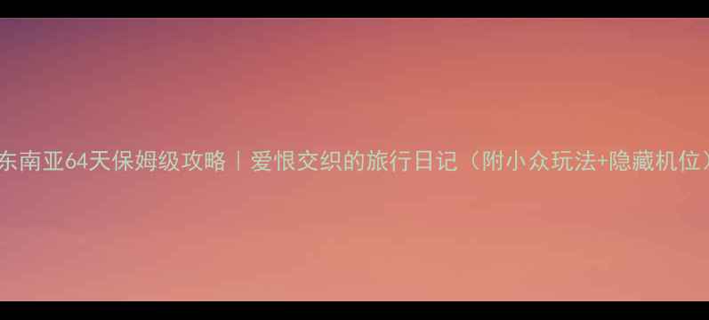 东南亚64天保姆级攻略爱恨交织的旅行日记附小众玩法隐藏机位
