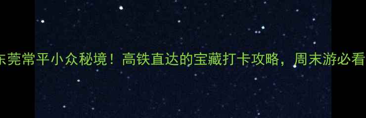 图片 🌟东莞常平小众秘境！高铁直达的宝藏打卡攻略，周末游必看！1