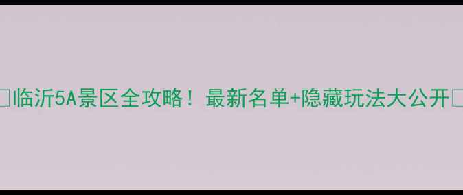 图片 🌟临沂5A景区全攻略！最新名单+隐藏玩法大公开📍