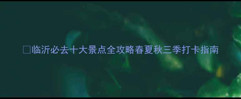 临沂必去十大景点全攻略春夏秋三季打卡指南