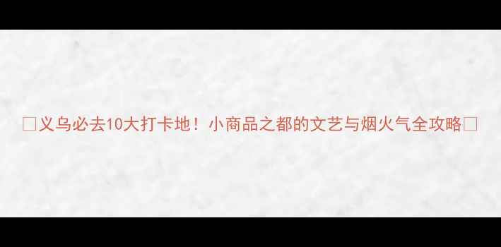 图片 🌟义乌必去10大打卡地！小商品之都的文艺与烟火气全攻略🌟