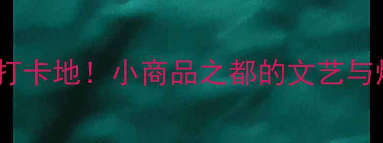 图片 🌟义乌必去10大打卡地！小商品之都的文艺与烟火气全攻略🌟1