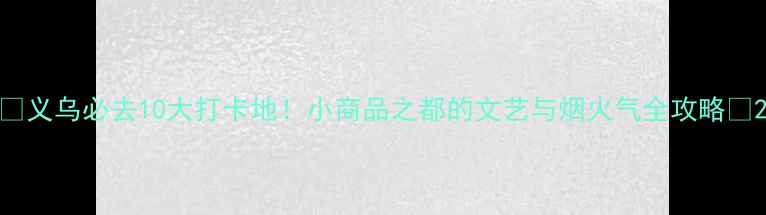 图片 🌟义乌必去10大打卡地！小商品之都的文艺与烟火气全攻略🌟2