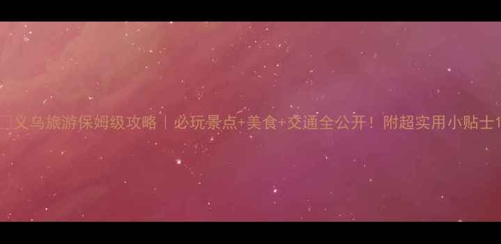 图片 🌟义乌旅游保姆级攻略｜必玩景点+美食+交通全公开！附超实用小贴士1