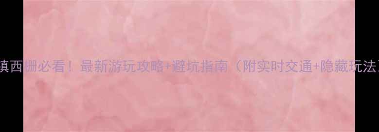 乌镇西栅必看最新游玩攻略避坑指南附实时交通隐藏玩法