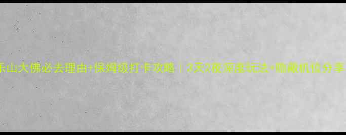 图片 🌟乐山大佛必去理由+保姆级打卡攻略｜3天2夜深度玩法+隐藏机位分享📸2