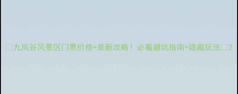 图片 🌟九凤谷风景区门票价格+最新攻略！必看避坑指南+隐藏玩法🌟2