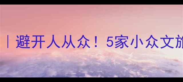 云南国庆游保姆级攻略避开人从众5家小众文旅公司私藏玩法全公开