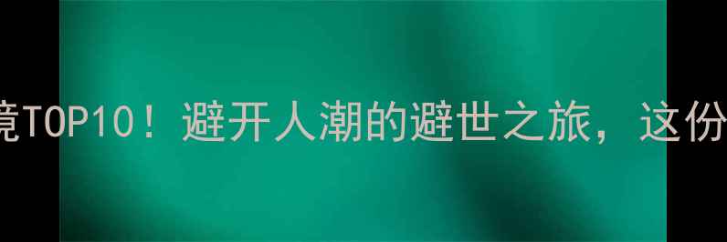 云南小众秘境TOP10避开人潮的避世之旅这份攻略美到窒息