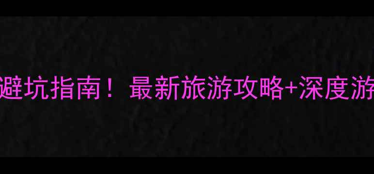 云南文山必去景点避坑指南最新旅游攻略深度游路线附详细行程