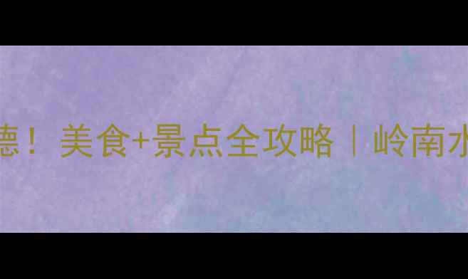 图片 🌟人均500+玩转顺德！美食+景点全攻略｜岭南水乡天花板打卡指南