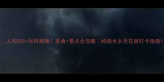 图片 🌟人均500+玩转顺德！美食+景点全攻略｜岭南水乡天花板打卡指南1