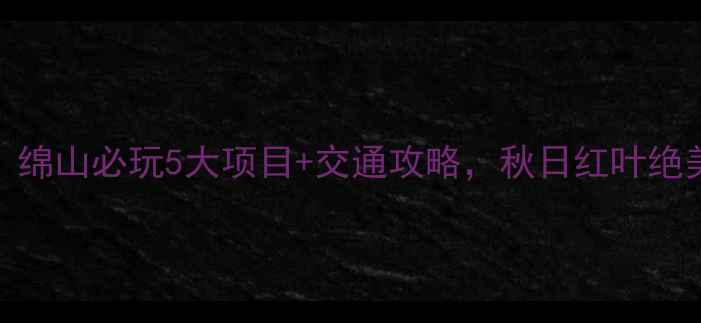 图片 🌟介休出发！绵山必玩5大项目+交通攻略，秋日红叶绝美打卡指南🍂