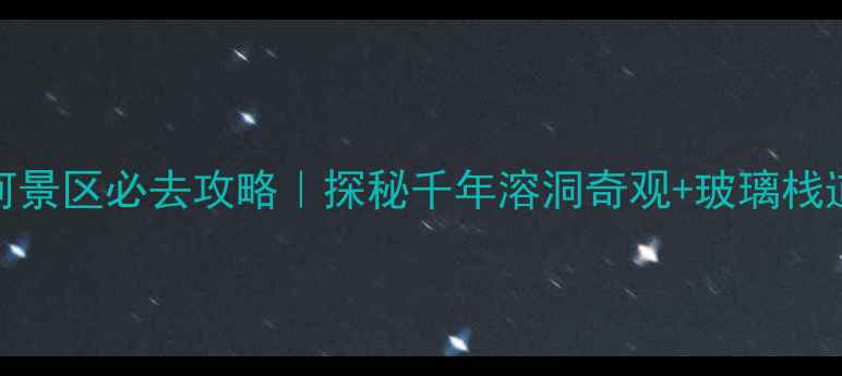 图片 🌟伏牛山地下河景区必去攻略｜探秘千年溶洞奇观+玻璃栈道打卡全指南🌟