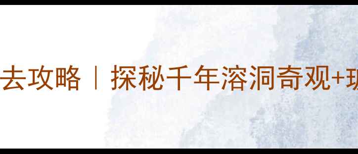 伏牛山地下河景区必去攻略探秘千年溶洞奇观玻璃栈道打卡全指南