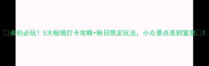 余杭必玩5大秘境打卡攻略秋日限定玩法小众景点美到窒息