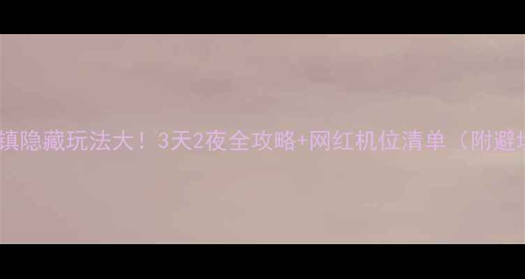 图片 🌟佛堂古镇隐藏玩法大！3天2夜全攻略+网红机位清单（附避坑指南）2