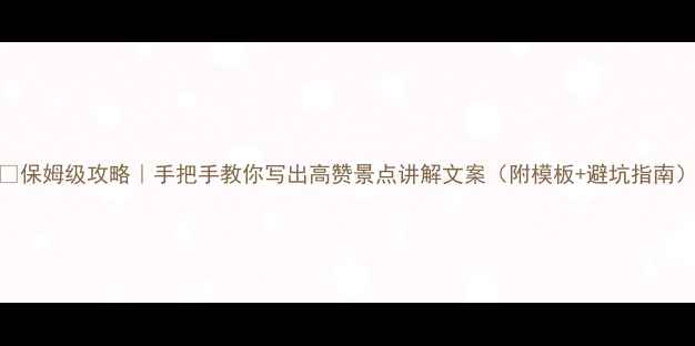 图片 🌟保姆级攻略｜手把手教你写出高赞景点讲解文案（附模板+避坑指南）