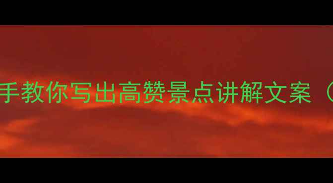 保姆级攻略手把手教你写出高赞景点讲解文案附模板避坑指南