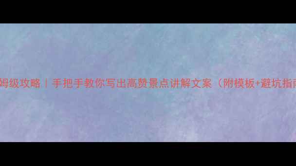 图片 🌟保姆级攻略｜手把手教你写出高赞景点讲解文案（附模板+避坑指南）2