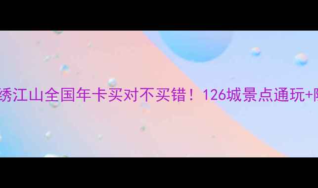 图片 🌟全网最全攻略锦绣江山全国年卡买对不买错！126城景点通玩+隐藏福利大公开📍2