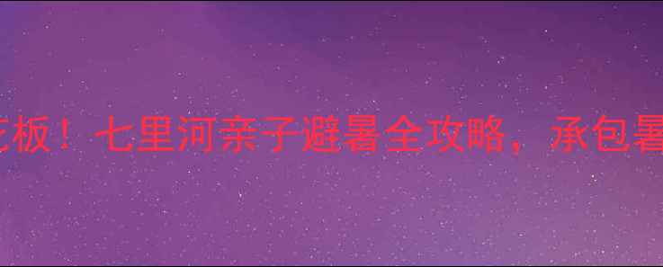 兰州周边游天花板七里河亲子避暑全攻略承包暑假的快乐时光