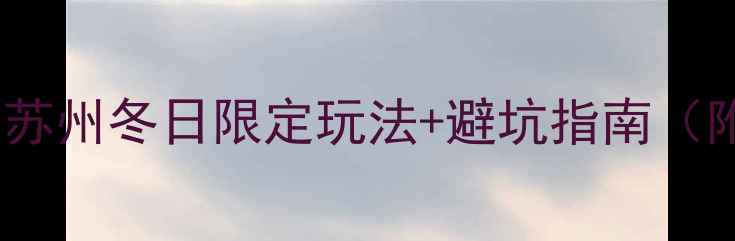 冬季必去苏州冬日限定玩法避坑指南附平价攻略