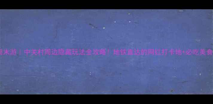北京周末游中关村周边隐藏玩法全攻略地铁直达的网红打卡地必吃美食清单