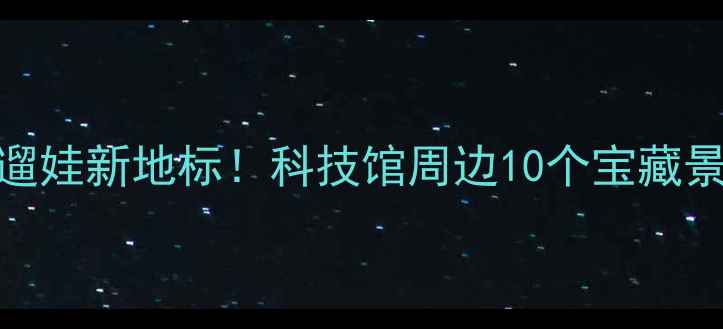 北京周末遛娃新地标科技馆周边10个宝藏景点全攻略
