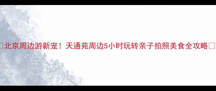 图片 🌟北京周边游新宠！天通苑周边5小时玩转亲子拍照美食全攻略🚗1