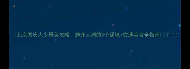 北京国庆人少景美攻略避开人潮的3个秘境交通美食全指南