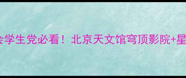 图片 🌟北京必打卡！亲子游情侣约会学生党必看！北京天文馆穹顶影院+星空观测全攻略（附隐藏玩法）1