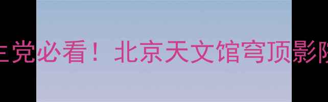图片 🌟北京必打卡！亲子游情侣约会学生党必看！北京天文馆穹顶影院+星空观测全攻略（附隐藏玩法）2