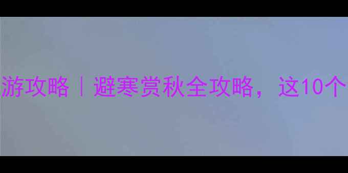 十一月份国内游攻略避寒赏秋全攻略这10个地方美到窒息