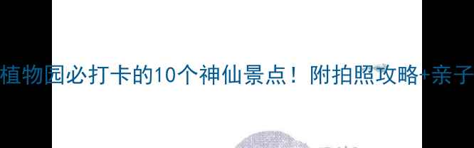 图片 🌟华南植物园必打卡的10个神仙景点！附拍照攻略+亲子游路线