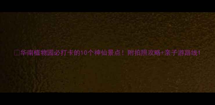 图片 🌟华南植物园必打卡的10个神仙景点！附拍照攻略+亲子游路线1