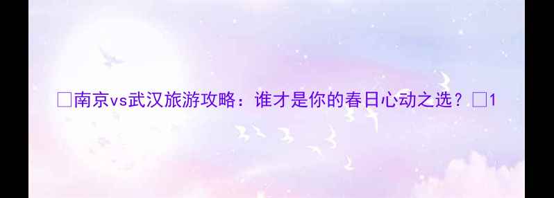 南京vs武汉旅游攻略谁才是你的春日心动之选