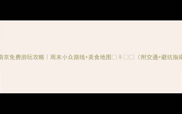 南京免费游玩攻略周末小众路线美食地图附交通避坑指南