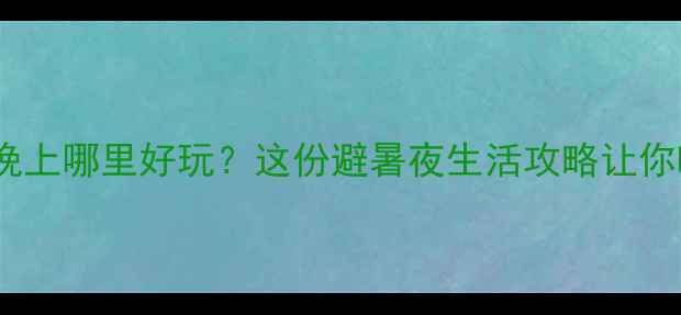 图片 🌟南京夏天晚上哪里好玩？这份避暑夜生活攻略让你嗨到凌晨！2