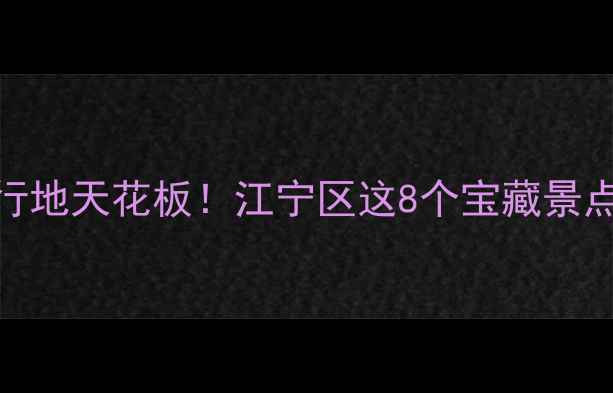 南京小众旅行地天花板江宁区这8个宝藏景点美到窒息