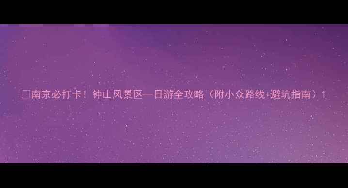图片 🌟南京必打卡！钟山风景区一日游全攻略（附小众路线+避坑指南）1
