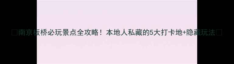 南京板桥必玩景点全攻略本地人私藏的5大打卡地隐藏玩法