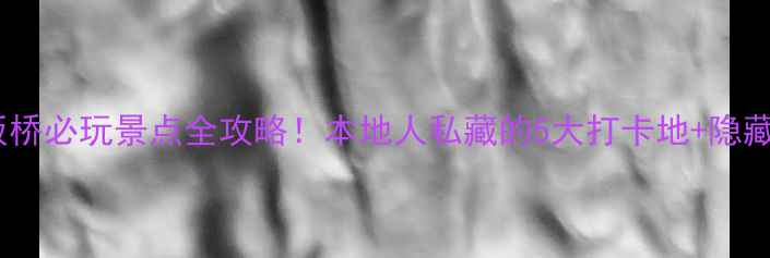 图片 🌟南京板桥必玩景点全攻略！本地人私藏的5大打卡地+隐藏玩法📸1