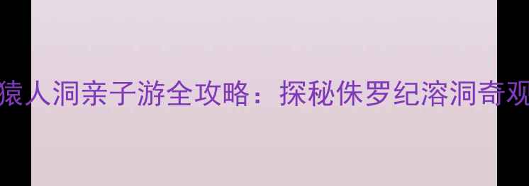 图片 🌟南京汤山风景区猿人洞亲子游全攻略：探秘侏罗纪溶洞奇观，打卡网红机位🌟