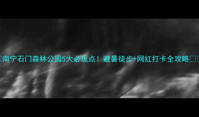 图片 🌟南宁石门森林公园5大必玩点！避暑徒步+网红打卡全攻略✨🌿