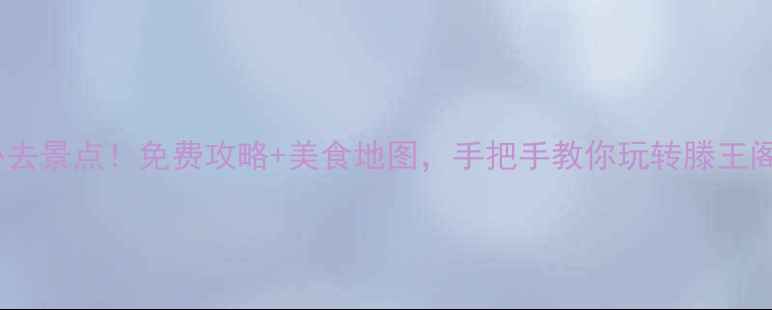 南昌3天2夜必去景点免费攻略美食地图手把手教你玩转滕王阁秋水广场