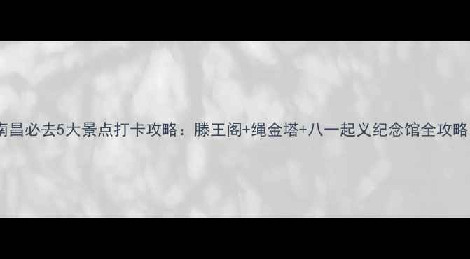 图片 🌟南昌必去5大景点打卡攻略：滕王阁+绳金塔+八一起义纪念馆全攻略🌟1