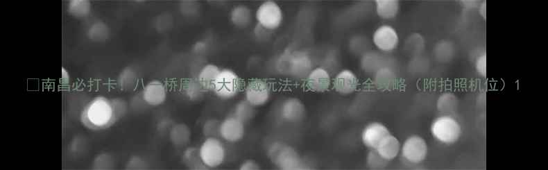 图片 🌟南昌必打卡！八一桥周边5大隐藏玩法+夜景观光全攻略（附拍照机位）1